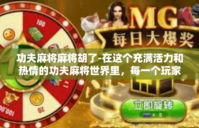 功夫麻将麻将胡了-在这个充满活力和热情的功夫麻将世界里，每一个玩家都是自己的英雄，每一个故事都是自己的传奇。让我们一起见证这个世界的精彩和美好，一起享受这场麻将游戏的乐趣和惊喜。功夫麻将麻将胡了