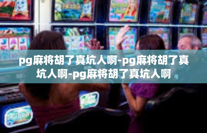 pg麻将胡了真坑人啊-pg麻将胡了真坑人啊-pg麻将胡了真坑人啊
