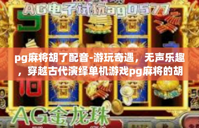 pg麻将胡了配音-游玩奇遇，无声乐趣，穿越古代演绎单机游戏pg麻将的胡彩配音体验-pg麻将胡了配音
