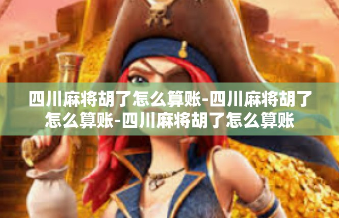 四川麻将胡了怎么算账-四川麻将胡了怎么算账-四川麻将胡了怎么算账