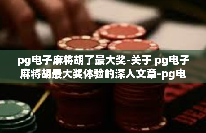 pg电子麻将胡了最大奖-关于 pg电子麻将胡最大奖体验的深入文章-pg电子麻将胡了最大奖