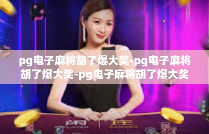 pg电子麻将胡了爆大奖-pg电子麻将胡了爆大奖-pg电子麻将胡了爆大奖