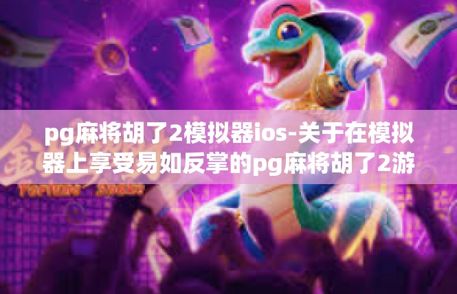 pg麻将胡了2模拟器ios-关于在模拟器上享受易如反掌的pg麻将胡了2游戏体验-pg麻将胡了2模拟器ios