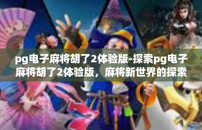 pg电子麻将胡了2体验版-探索pg电子麻将胡了2体验版，麻将新世界的探索之旅-pg电子麻将胡了2体验版
