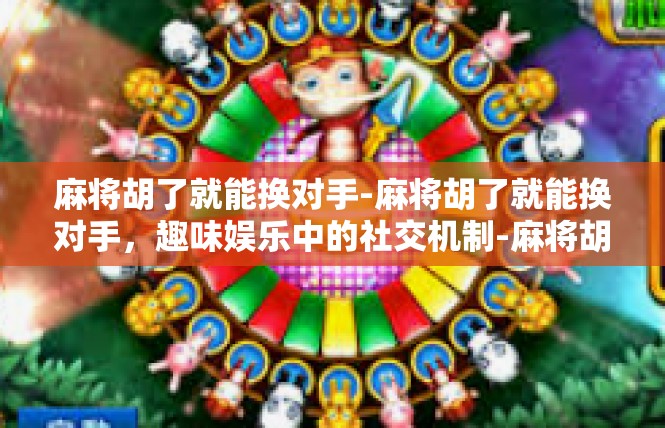 麻将胡了就能换对手-麻将胡了就能换对手，趣味娱乐中的社交机制-麻将胡了就能换对手