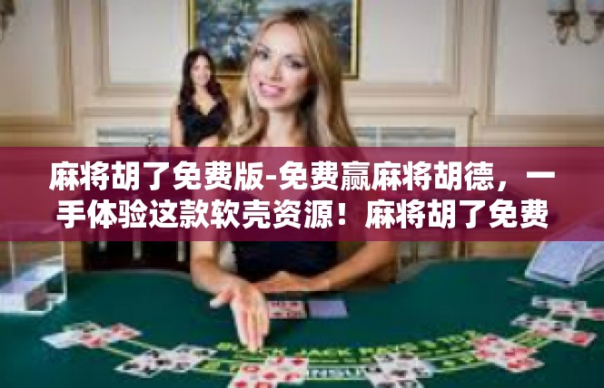 麻将胡了免费版-免费赢麻将胡德，一手体验这款软壳资源！麻将胡了免费版