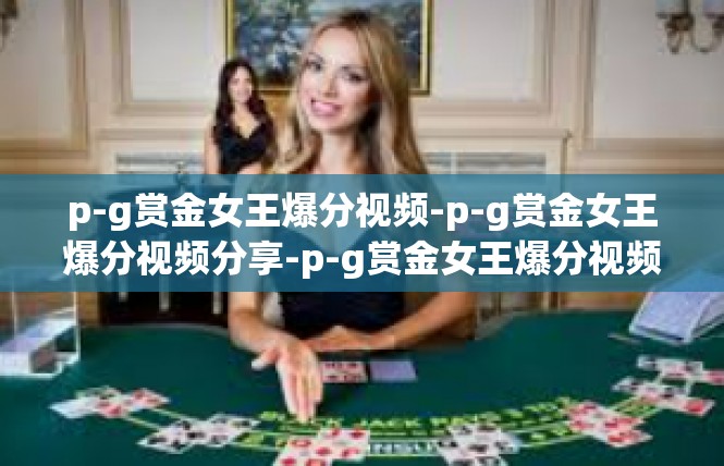 p-g赏金女王爆分视频-p-g赏金女王爆分视频分享-p-g赏金女王爆分视频