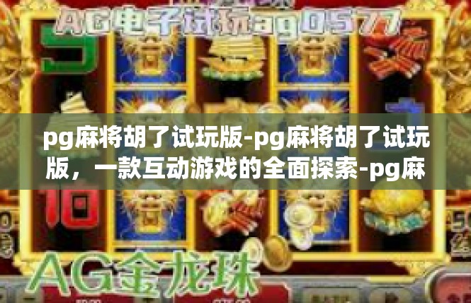 pg麻将胡了试玩版-pg麻将胡了试玩版，一款互动游戏的全面探索-pg麻将胡了试玩版