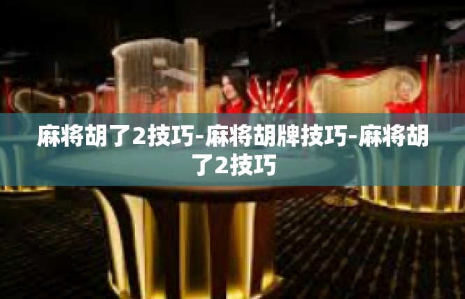 麻将胡了2技巧-麻将胡牌技巧-麻将胡了2技巧