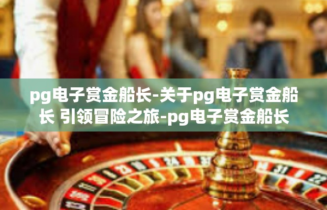 pg电子赏金船长-关于pg电子赏金船长 引领冒险之旅-pg电子赏金船长