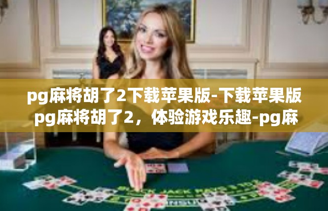 pg麻将胡了2下载苹果版-下载苹果版 pg麻将胡了2，体验游戏乐趣-pg麻将胡了2下载苹果版