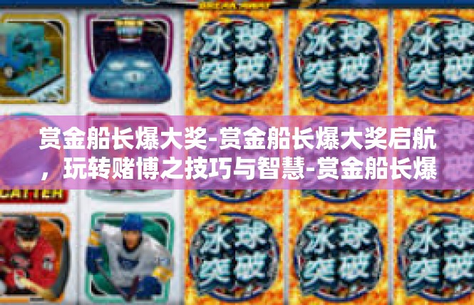 赏金船长爆大奖-赏金船长爆大奖启航，玩转赌博之技巧与智慧-赏金船长爆大奖