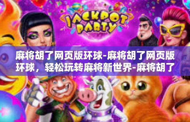 麻将胡了网页版环球-麻将胡了网页版环球，轻松玩转麻将新世界-麻将胡了网页版环球