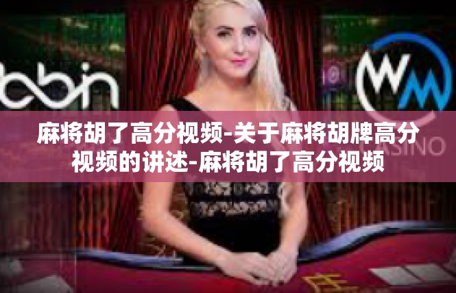 麻将胡了高分视频-关于麻将胡牌高分视频的讲述-麻将胡了高分视频