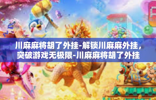 川麻麻将胡了外挂-解锁川麻麻外挂，突破游戏无极限-川麻麻将胡了外挂