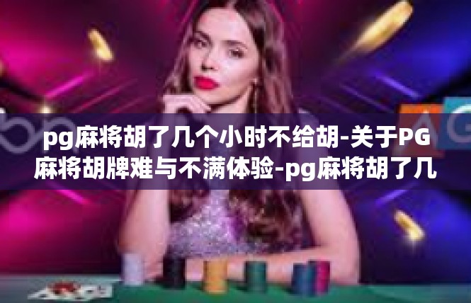 pg麻将胡了几个小时不给胡-关于PG麻将胡牌难与不满体验-pg麻将胡了几个小时不给胡