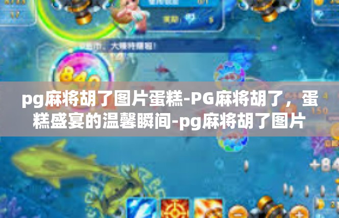 pg麻将胡了图片蛋糕-PG麻将胡了，蛋糕盛宴的温馨瞬间-pg麻将胡了图片蛋糕