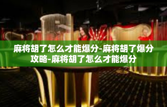 麻将胡了怎么才能爆分-麻将胡了爆分攻略-麻将胡了怎么才能爆分
