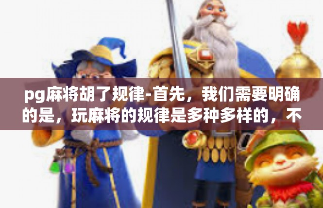 pg麻将胡了规律-首先，我们需要明确的是，玩麻将的规律是多种多样的，不同的玩家和不同的场合可能会有不同的规律。但是，从历史数据和实际经验来看，一些常见的胡牌规律主要包括以下几点，pg麻将胡了规律