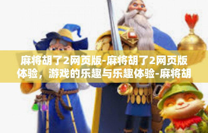 麻将胡了2网页版-麻将胡了2网页版体验，游戏的乐趣与乐趣体验-麻将胡了2网页版