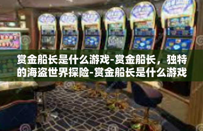 赏金船长是什么游戏-赏金船长，独特的海盗世界探险-赏金船长是什么游戏