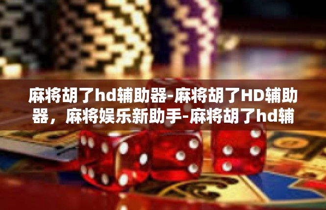 麻将胡了hd辅助器-麻将胡了HD辅助器，麻将娱乐新助手-麻将胡了hd辅助器