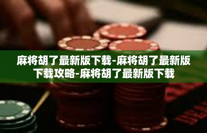 麻将胡了最新版下载-麻将胡了最新版下载攻略-麻将胡了最新版下载