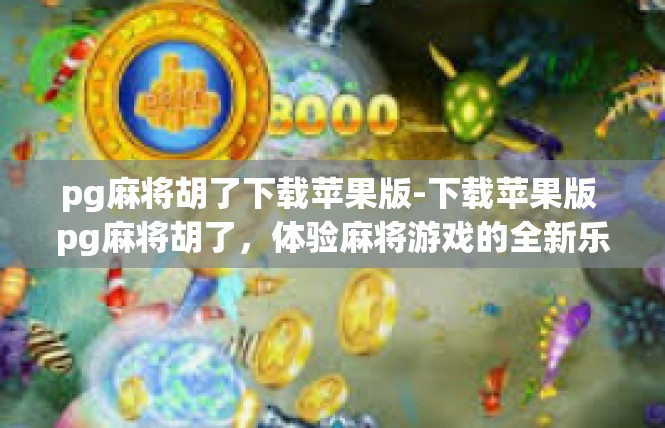 pg麻将胡了下载苹果版-下载苹果版 pg麻将胡了，体验麻将游戏的全新乐趣-pg麻将胡了下载苹果版