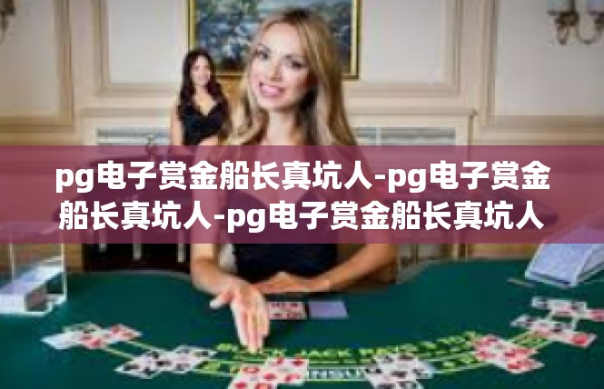 pg电子赏金船长真坑人-pg电子赏金船长真坑人-pg电子赏金船长真坑人