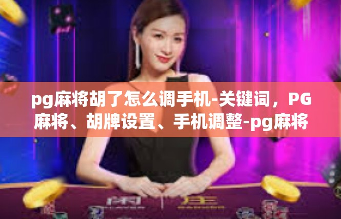 pg麻将胡了怎么调手机-关键词，PG麻将、胡牌设置、手机调整-pg麻将胡了怎么调手机