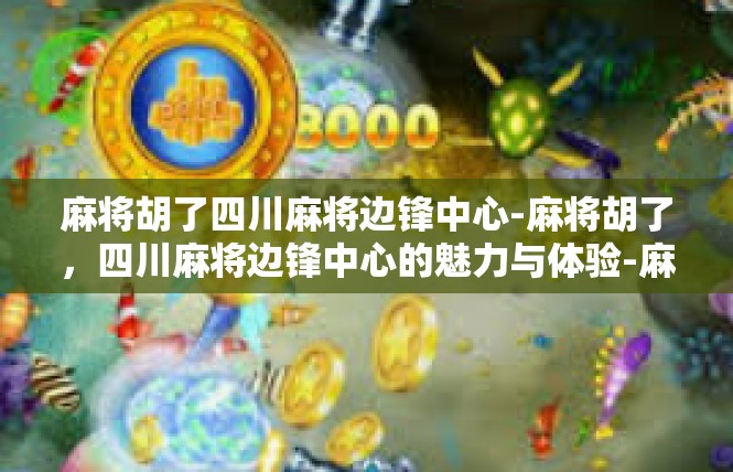 麻将胡了四川麻将边锋中心-麻将胡了，四川麻将边锋中心的魅力与体验-麻将胡了四川麻将边锋中心