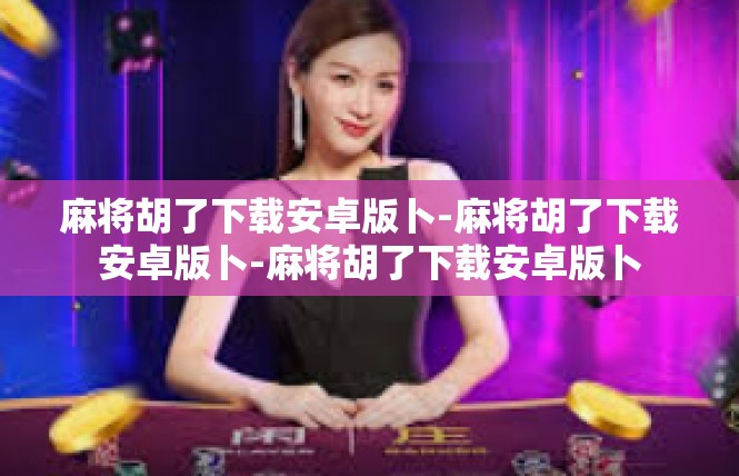 麻将胡了下载安卓版卜-麻将胡了下载安卓版卜-麻将胡了下载安卓版卜