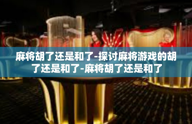 麻将胡了还是和了-探讨麻将游戏的胡了还是和了-麻将胡了还是和了