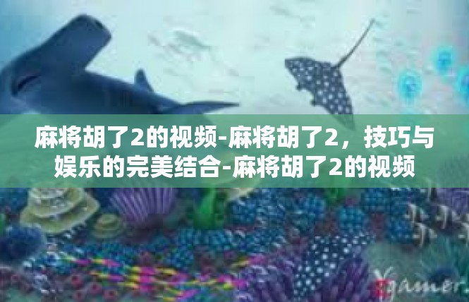 麻将胡了2的视频-麻将胡了2，技巧与娱乐的完美结合-麻将胡了2的视频