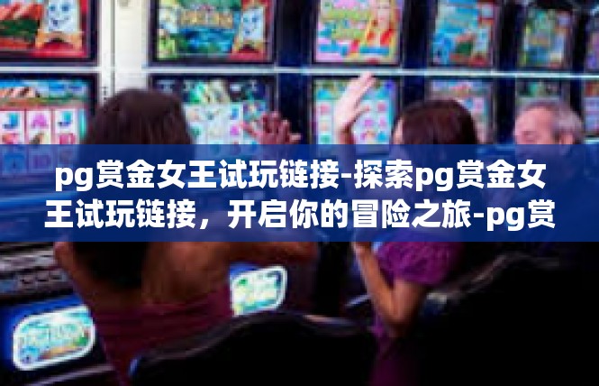 pg赏金女王试玩链接-探索pg赏金女王试玩链接，开启你的冒险之旅-pg赏金女王试玩链接