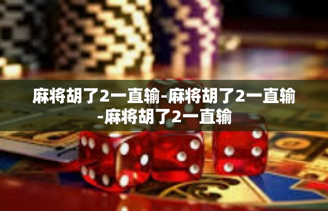 麻将胡了2一直输-麻将胡了2一直输-麻将胡了2一直输