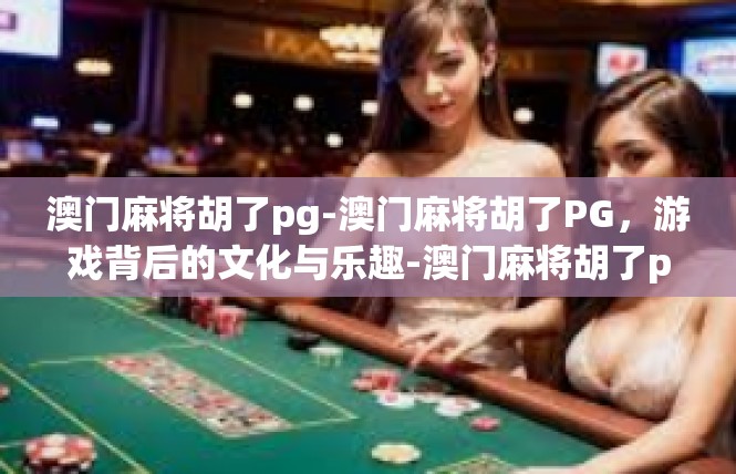 澳门麻将胡了pg-澳门麻将胡了PG，游戏背后的文化与乐趣-澳门麻将胡了pg