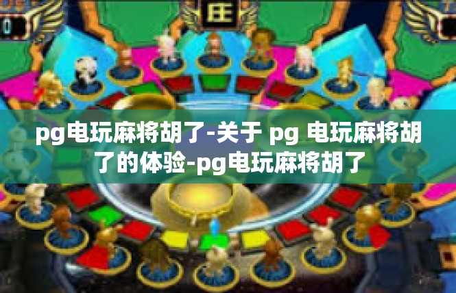 pg电玩麻将胡了-关于 pg 电玩麻将胡了的体验-pg电玩麻将胡了