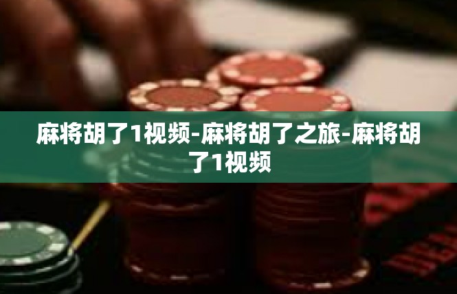 麻将胡了1视频-麻将胡了之旅-麻将胡了1视频