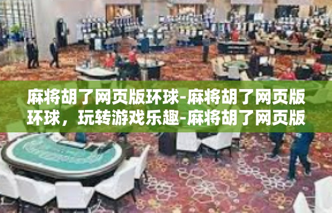 麻将胡了网页版环球-麻将胡了网页版环球，玩转游戏乐趣-麻将胡了网页版环球