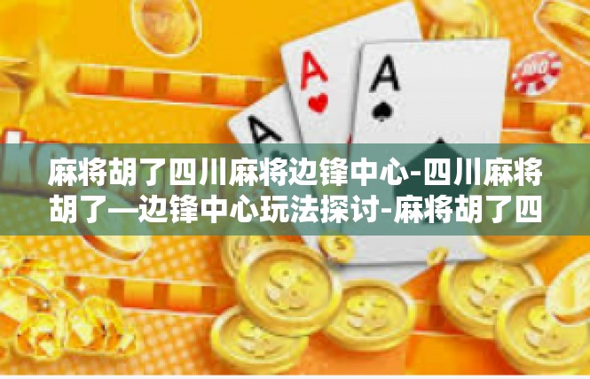 麻将胡了四川麻将边锋中心-四川麻将胡了—边锋中心玩法探讨-麻将胡了四川麻将边锋中心