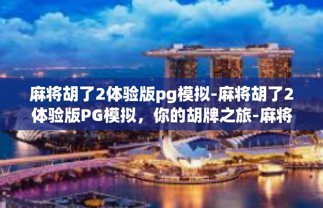 麻将胡了2体验版pg模拟-麻将胡了2体验版PG模拟，你的胡牌之旅-麻将胡了2体验版pg模拟