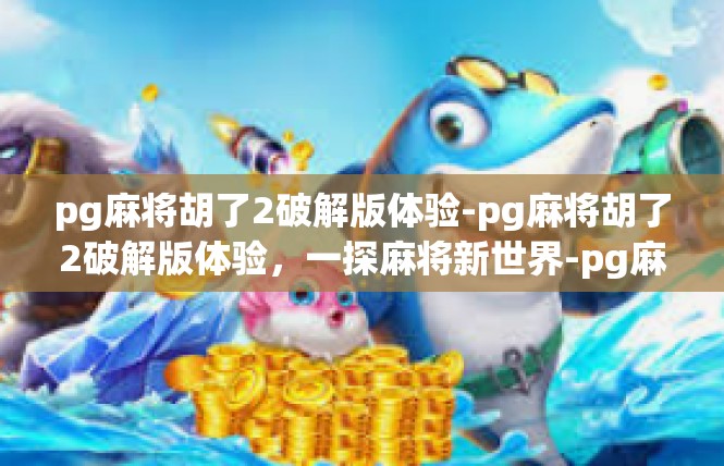 pg麻将胡了2破解版体验-pg麻将胡了2破解版体验，一探麻将新世界-pg麻将胡了2破解版体验