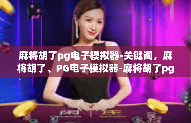 麻将胡了pg电子模拟器-关键词，麻将胡了、PG电子模拟器-麻将胡了pg电子模拟器