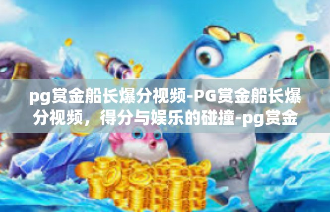 pg赏金船长爆分视频-PG赏金船长爆分视频，得分与娱乐的碰撞-pg赏金船长爆分视频