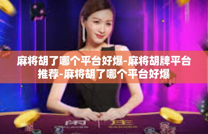 麻将胡了哪个平台好爆-麻将胡牌平台推荐-麻将胡了哪个平台好爆