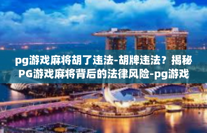 pg游戏麻将胡了违法-胡牌违法？揭秘PG游戏麻将背后的法律风险-pg游戏麻将胡了违法