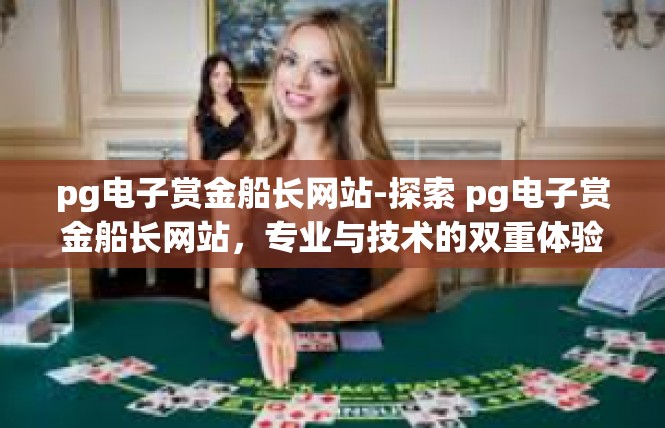pg电子赏金船长网站-探索 pg电子赏金船长网站，专业与技术的双重体验-pg电子赏金船长网站