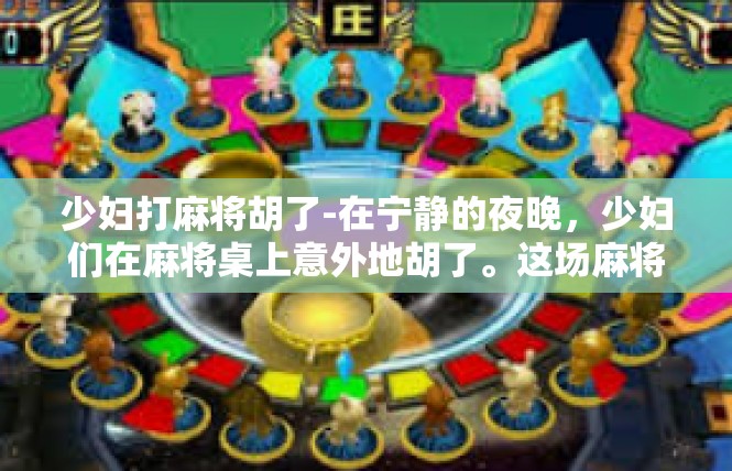 少妇打麻将胡了-在宁静的夜晚，少妇们在麻将桌上意外地胡了。这场麻将的胜利，似乎为她的生活带来了些许幸运和轻松。尽管生活中充满了挑战和困难，但少妇似乎找到了内心的平静和满足。少妇打麻将胡了