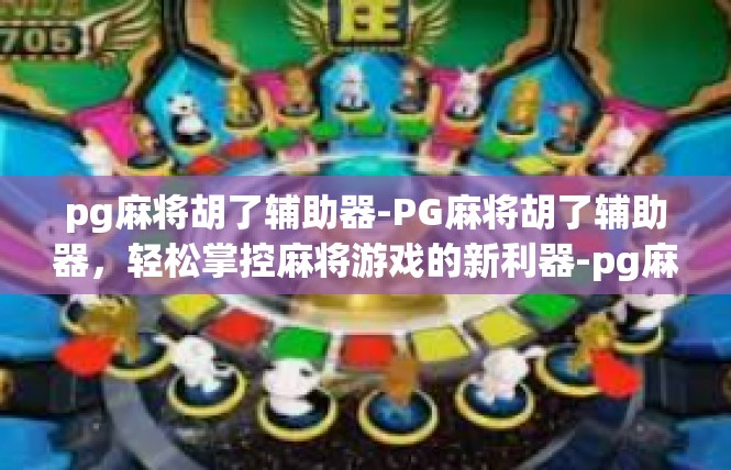 pg麻将胡了辅助器-PG麻将胡了辅助器，轻松掌控麻将游戏的新利器-pg麻将胡了辅助器